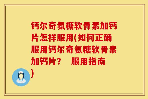 钙尔奇氨糖软骨素加钙片怎样服用(如何正确服用钙尔奇氨糖软骨素加钙片? 服用指南) 钙尔奇氨糖软骨素加钙片怎样服用(如何正确服用钙尔奇氨糖软骨素加钙片? 服用指南)