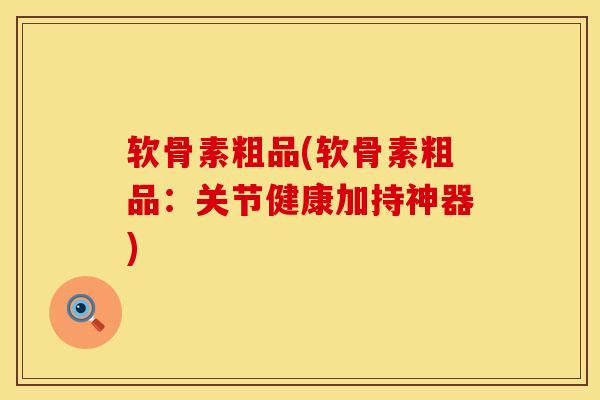 软骨素粗品(软骨素粗品：关节健康加持神器)