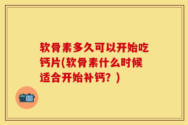 软骨素多久可以开始吃钙片(软骨素什么时候适合开始补钙？)