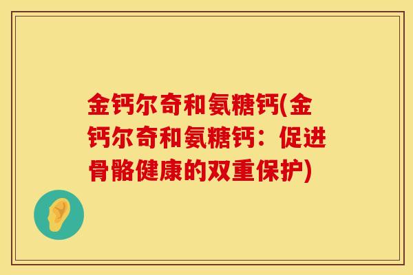 金钙尔奇和氨糖钙(金钙尔奇和氨糖钙:促进骨骼健康的双重保护)