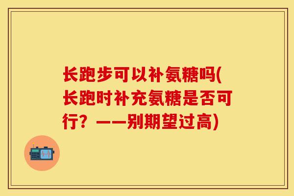 长跑步可以补氨糖吗(长跑时补充氨糖是否可行？——别期望过高)