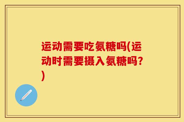 运动需要吃氨糖吗(运动时需要摄入氨糖吗？)