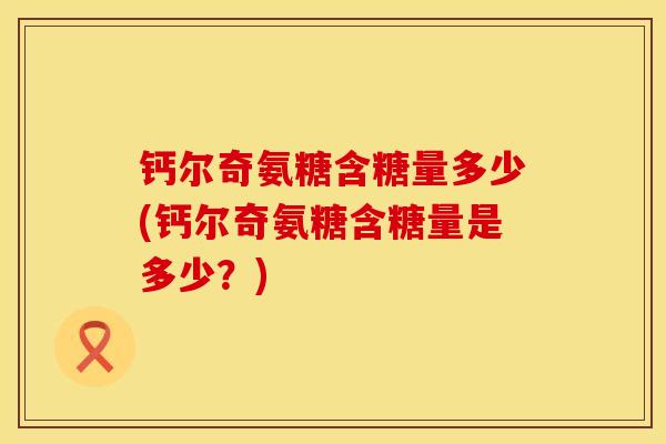 钙尔奇氨糖含糖量多少(钙尔奇氨糖含糖量是多少？)