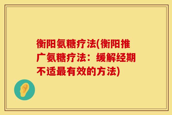 衡阳氨糖疗法(衡阳推广氨糖疗法：缓解经期不适最有效的方法)