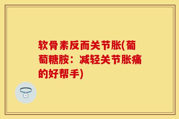 软骨素反而关节胀(葡萄糖胺：减轻关节胀痛的好帮手)