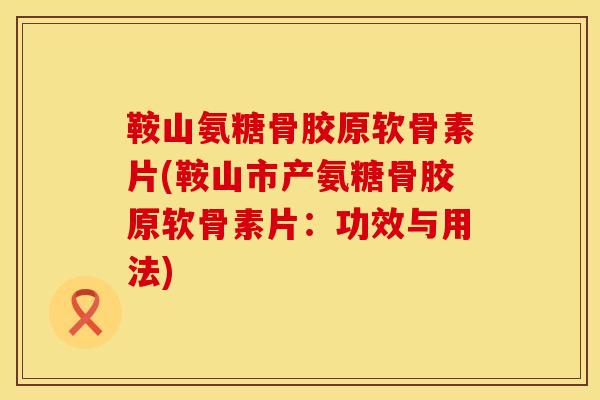 鞍山氨糖骨胶原软骨素片(鞍山市产氨糖骨胶原软骨素片：功效与用法)