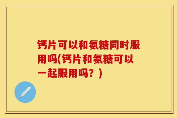 钙片可以和氨糖同时服用吗(钙片和氨糖可以一起服用吗？)