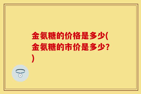 金氨糖的价格是多少(金氨糖的市价是多少？)