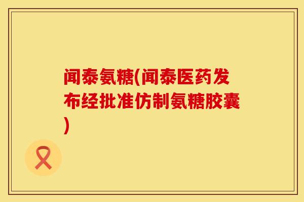 闻泰氨糖(闻泰医药发布经批准仿制氨糖胶囊)