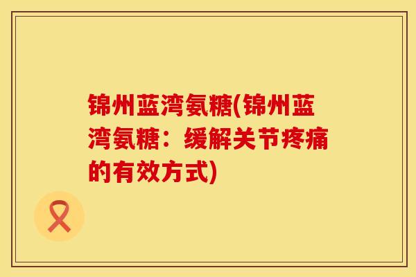 锦州蓝湾氨糖(锦州蓝湾氨糖：缓解关节疼痛的有效方式)