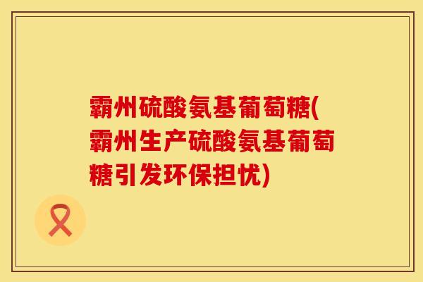 霸州硫酸氨基葡萄糖(霸州生产硫酸氨基葡萄糖引发环保担忧)
