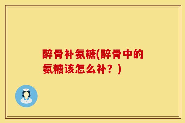 醉骨补氨糖(醉骨中的氨糖该怎么补？)