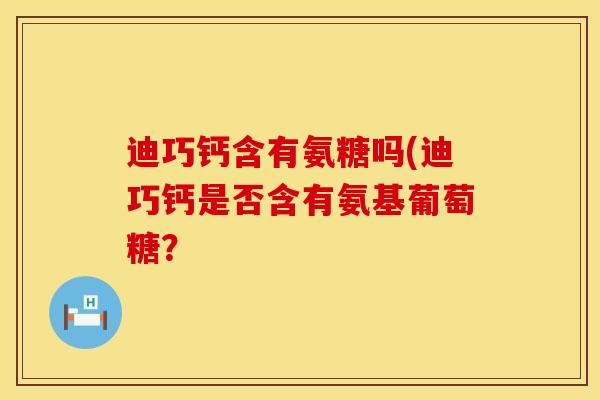 迪巧钙含有氨糖吗(迪巧钙是否含有氨基葡萄糖？