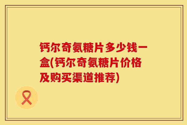 钙尔奇氨糖片多少钱一盒(钙尔奇氨糖片价格及购买渠道推荐)