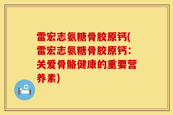 雷宏志氨糖骨胶原钙(雷宏志氨糖骨胶原钙：关爱骨骼健康的重要营养素)