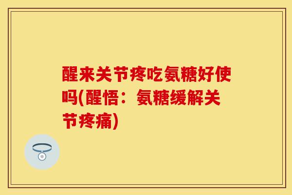 醒来关节疼吃氨糖好使吗(醒悟：氨糖缓解关节疼痛)