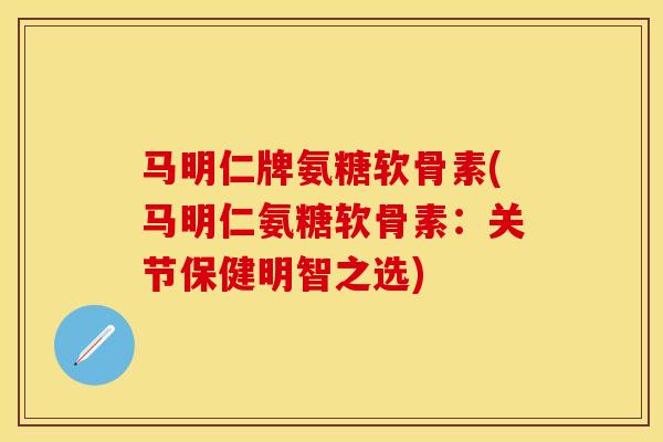 马明仁牌氨糖软骨素(马明仁氨糖软骨素：关节保健明智之选)