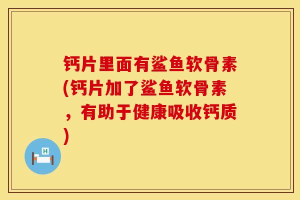 钙片里面有鲨鱼软骨素(钙片加了鲨鱼软骨素，有助于健康吸收钙质)