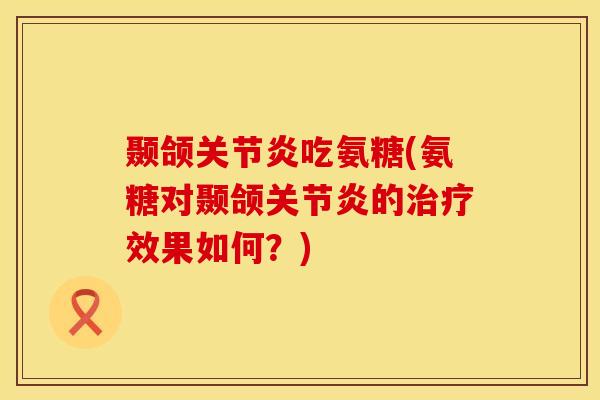 颞颌关节炎吃氨糖(氨糖对颞颌关节炎的治疗效果如何？)
