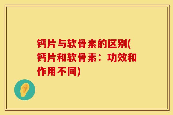 钙片与软骨素的区别(钙片和软骨素：功效和作用不同)