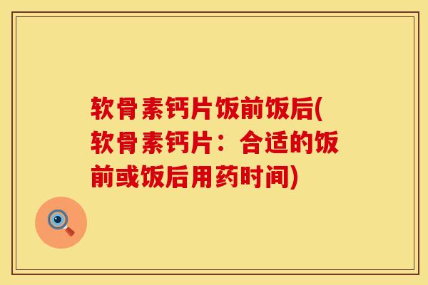 软骨素钙片饭前饭后(软骨素钙片：合适的饭前或饭后用药时间)