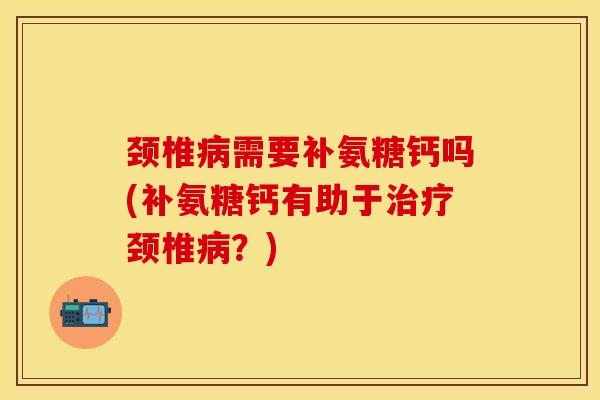 颈椎病需要补氨糖钙吗(补氨糖钙有助于治疗颈椎病？)