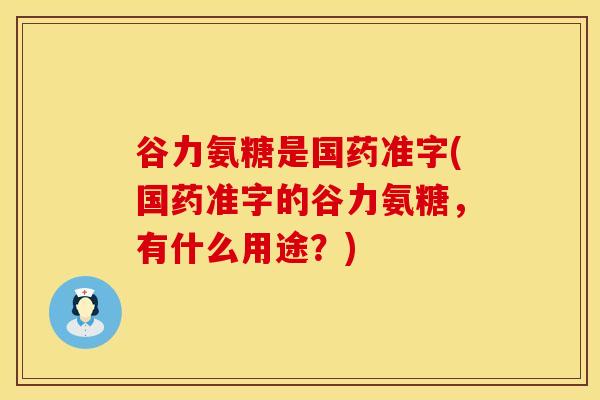 谷力氨糖是国药准字(国药准字的谷力氨糖，有什么用途？)