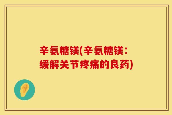 辛氨糖镁(辛氨糖镁：缓解关节疼痛的良药)