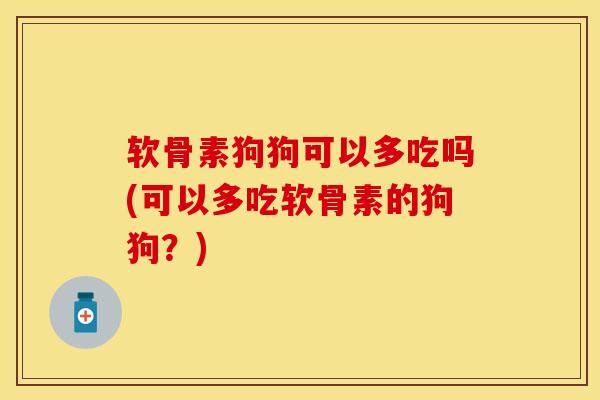 软骨素狗狗可以多吃吗(可以多吃软骨素的狗狗？)
