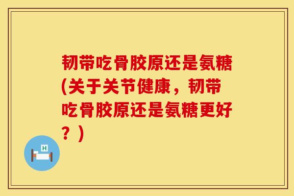 韧带吃骨胶原还是氨糖(关于关节健康,韧带吃骨胶原还是氨糖更好?)