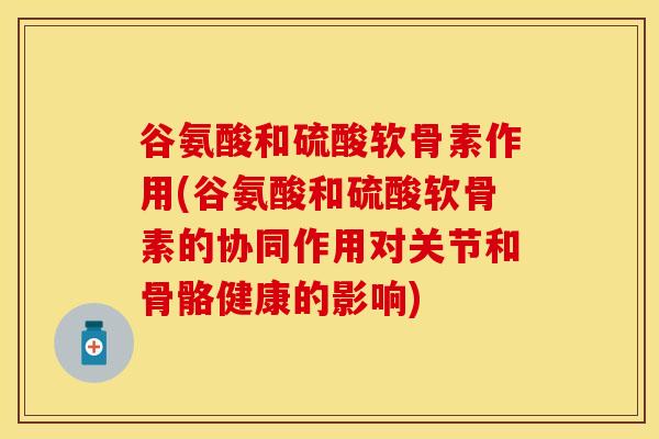 谷氨酸和硫酸软骨素作用(谷氨酸和硫酸软骨素的协同作用对关节和骨骼健康的影响)