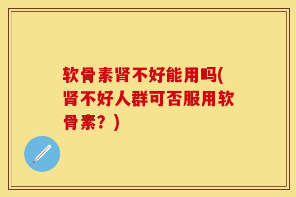 软骨素肾不好能用吗(肾不好人群可否服用软骨素？)