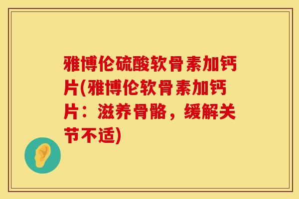 雅博伦硫酸软骨素加钙片(雅博伦软骨素加钙片：滋养骨骼，缓解关节不适)