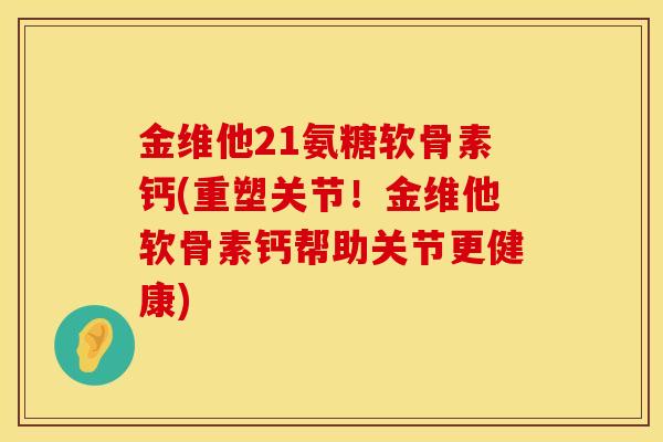 金维他21氨糖软骨素钙(重塑关节！金维他软骨素钙帮助关节更健康)