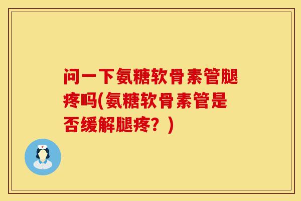 问一下氨糖软骨素管腿疼吗(氨糖软骨素管是否缓解腿疼？)
