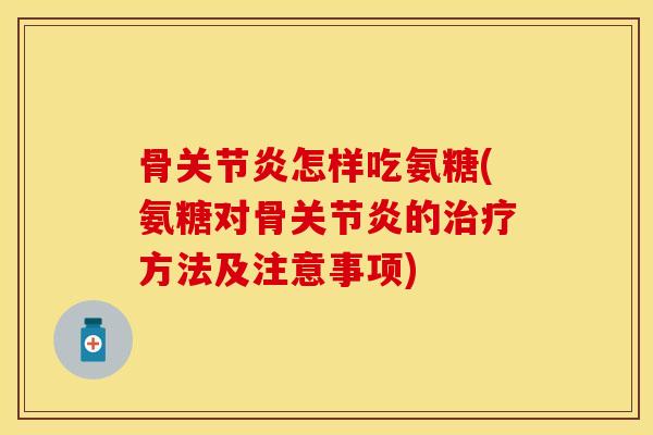 骨关节炎怎样吃氨糖(氨糖对骨关节炎的治疗方法及注意事项)