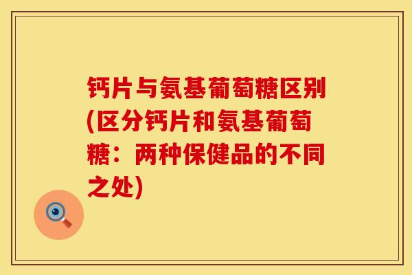 钙片与氨基葡萄糖区别(区分钙片和氨基葡萄糖：两种保健品的不同之处)