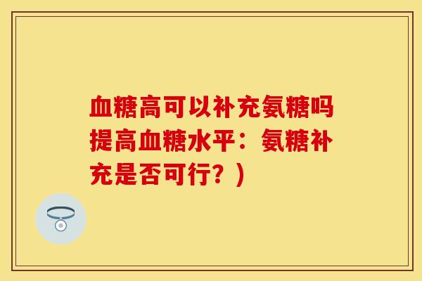 血糖高可以补充氨糖吗提高血糖水平：氨糖补充是否可行？)