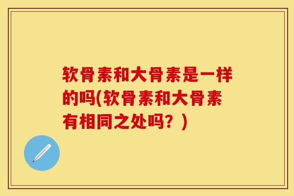 软骨素和大骨素是一样的吗(软骨素和大骨素有相同之处吗？)