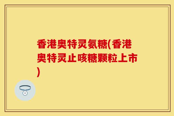 香港奥特灵氨糖(香港奥特灵止咳糖颗粒上市)