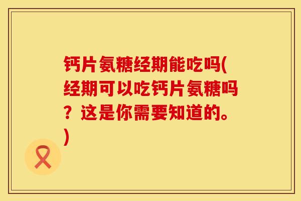 钙片氨糖经期能吃吗(经期可以吃钙片氨糖吗？这是你需要知道的。)