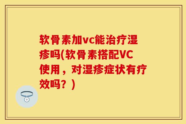软骨素加vc能治疗湿疹吗(软骨素搭配VC使用，对湿疹症状有疗效吗？)