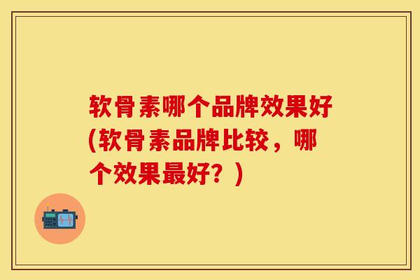 软骨素哪个品牌效果好(软骨素品牌比较，哪个效果最好？)