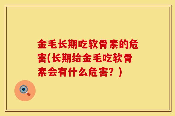 金毛长期吃软骨素的危害(长期给金毛吃软骨素会有什么危害?) 金毛长期吃软骨素的危害(长期给金毛吃软骨素会有什么危害?)