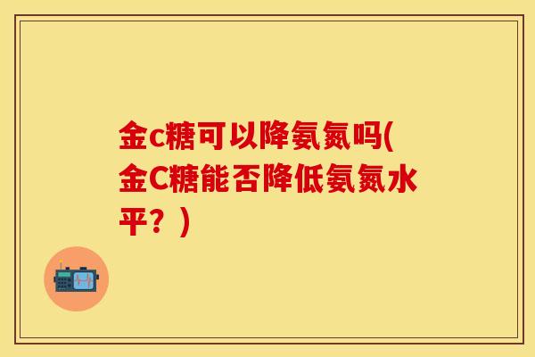 金c糖可以降氨氮吗(金C糖能否降低氨氮水平？)
