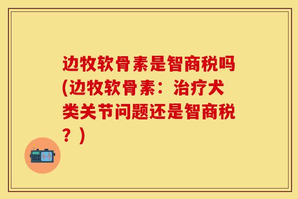 边牧软骨素是智商税吗(边牧软骨素：治疗犬类关节问题还是智商税？)