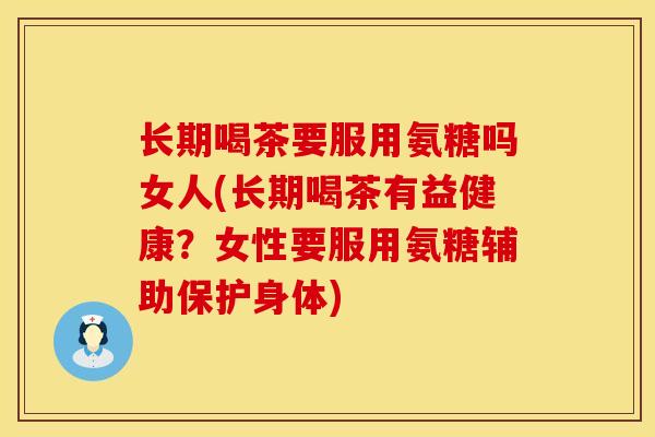 长期喝茶要服用氨糖吗女人(长期喝茶有益健康?女性要服用氨糖辅助保护身体) 长期喝茶要服用氨糖吗女人(长期喝茶有益健康?女性要服用氨糖辅助保护身体)