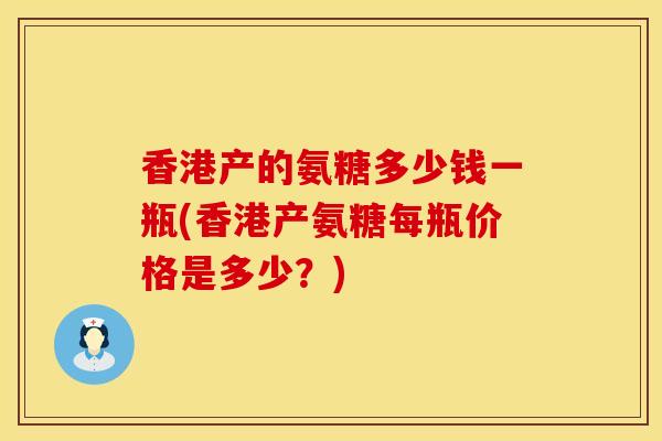 香港产的氨糖多少钱一瓶(香港产氨糖每瓶价格是多少？)