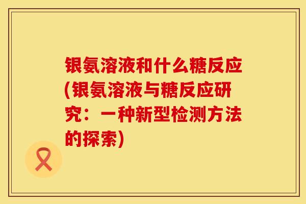 银氨溶液和什么糖反应(银氨溶液与糖反应研究:一种新型检测方法的探索)