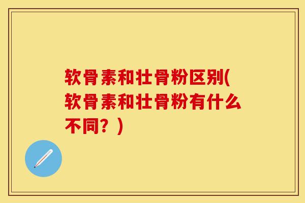 软骨素和壮骨粉区别(软骨素和壮骨粉有什么不同？)